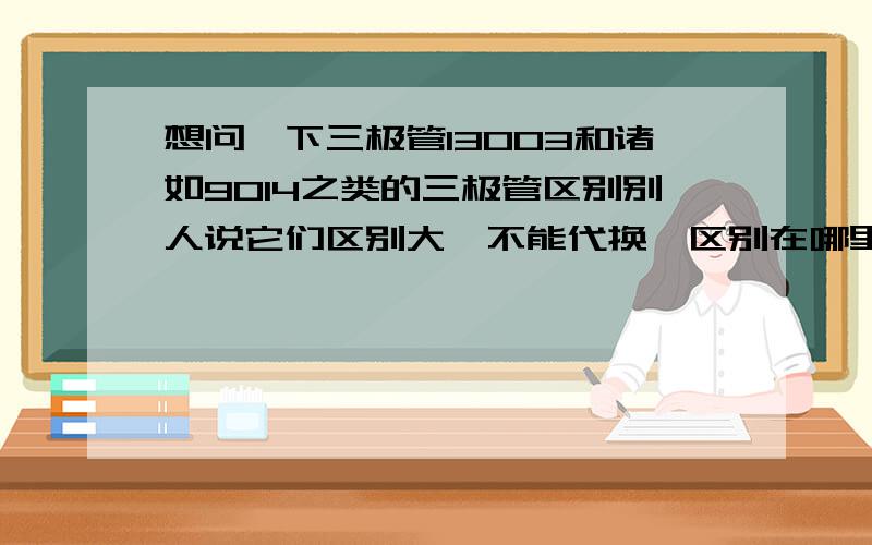 想问一下三极管13003和诸如9014之类的三极管区别别人说它们区别大,不能代换,区别在哪里?