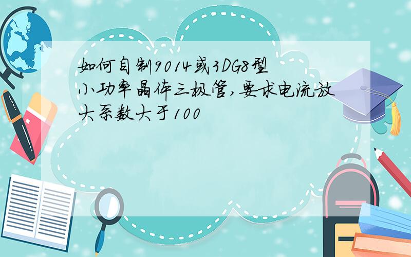 如何自制9014或3DG8型小功率晶体三极管,要求电流放大系数大于100