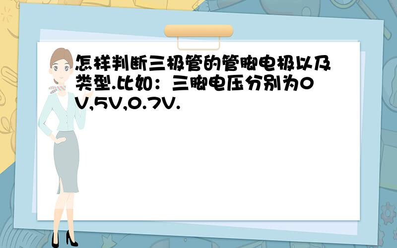 怎样判断三极管的管脚电极以及类型.比如：三脚电压分别为0V,5V,0.7V.