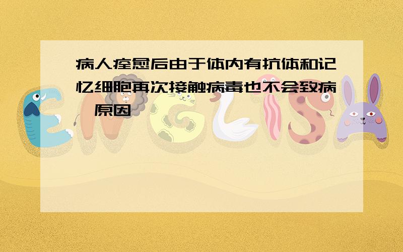 病人痊愈后由于体内有抗体和记忆细胞再次接触病毒也不会致病,原因