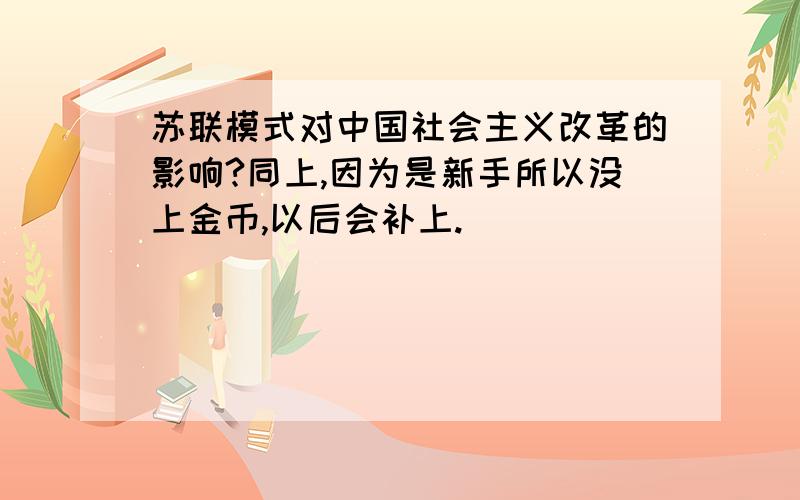 苏联模式对中国社会主义改革的影响?同上,因为是新手所以没上金币,以后会补上.