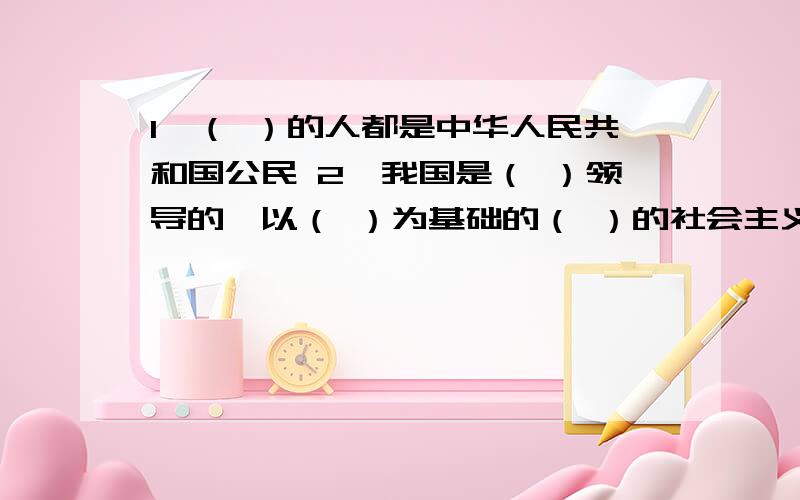 1、（ ）的人都是中华人民共和国公民 2、我国是（ ）领导的、以（ ）为基础的（ ）的社会主义国家3、在我国,公民的权利和义务具有（ ）4、请你说出我国国徽图案的组成元素及其含义5、