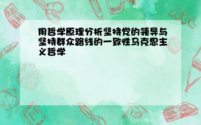 用哲学原理分析坚持党的领导与坚持群众路线的一致性马克思主义哲学