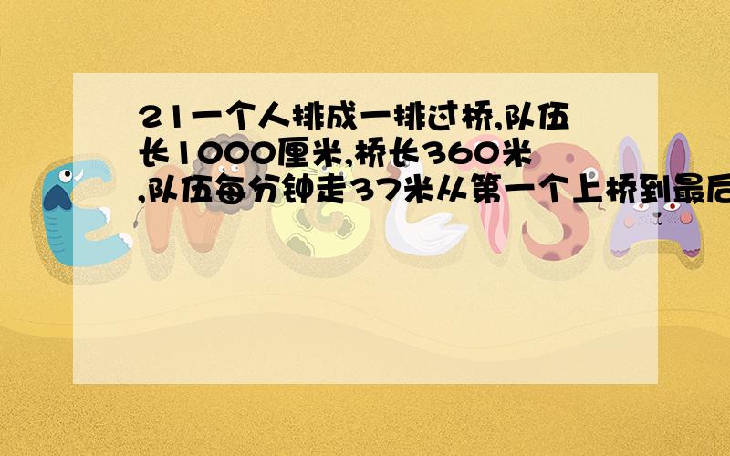 21一个人排成一排过桥,队伍长1000厘米,桥长360米,队伍每分钟走37米从第一个上桥到最后一个下桥,要几分钟?算式