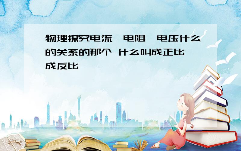 物理探究电流、电阻、电压什么的关系的那个 什么叫成正比 成反比