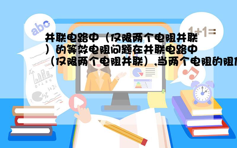 并联电路中（仅限两个电阻并联）的等效电阻问题在并联电路中（仅限两个电阻并联）,当两个电阻的阻值都发生变化,但满足R1+R2=R为定值时（如R1增加10欧,R2减小10欧）,等效电阻如何变化?