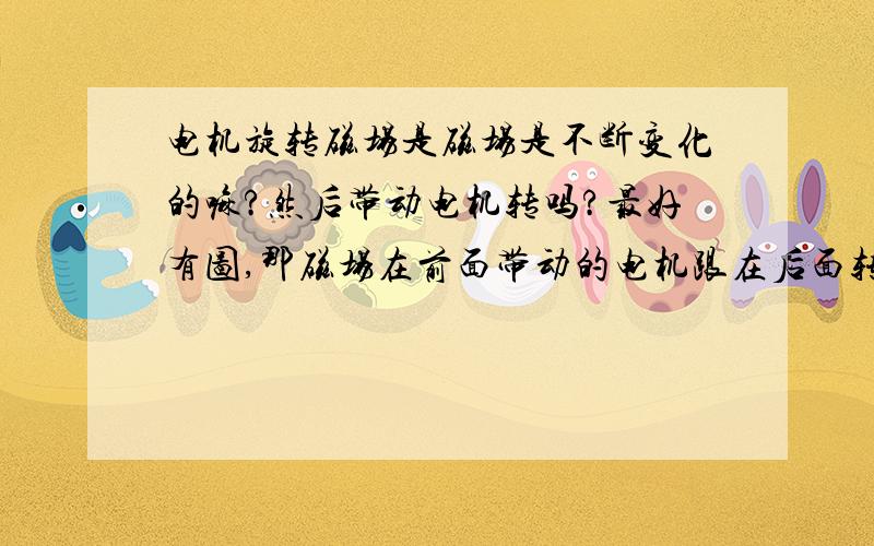 电机旋转磁场是磁场是不断变化的嘛?然后带动电机转吗?最好有图,那磁场在前面带动的电机跟在后面转吗?