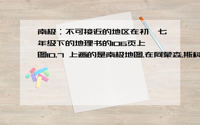 南极：不可接近的地区在初一七年级下的地理书的106页上,图10.7 上画的是南极地图.在阿蒙森.斯科特站的东北方,标有“不可接近的地区”这几个字.请问这是什么地方?