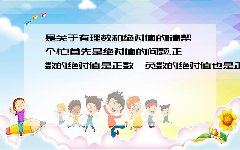 是关于有理数和绝对值的!请帮个忙!首先是绝对值的问题.正数的绝对值是正数,负数的绝对值也是正数,0是绝对值是0,那为什么会出现【当a是正数时,a的绝对值是a,当a是负数时,a的绝对值是-a【