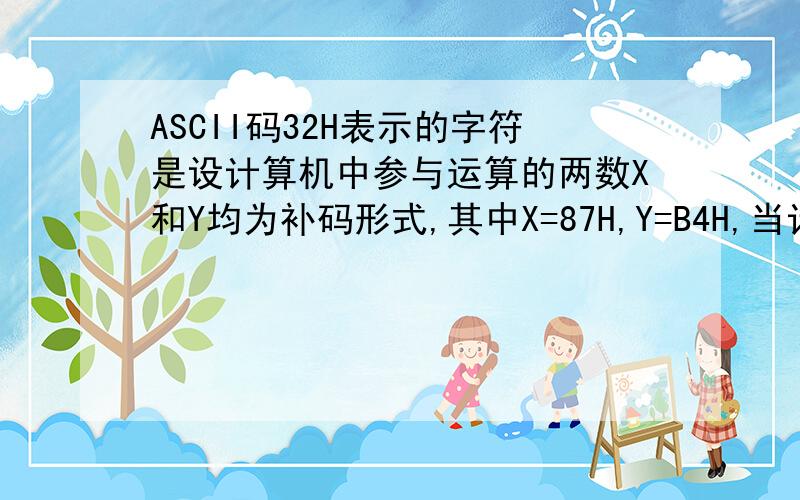 ASCII码32H表示的字符是设计算机中参与运算的两数X和Y均为补码形式,其中X=87H,Y=B4H,当计算机执行X-Y指令时,最终在硬件加法器中进行的操作为 答案是87H+CCH