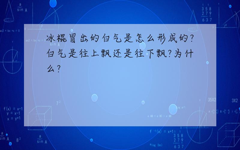 冰棍冒出的白气是怎么形成的?白气是往上飘还是往下飘?为什么?