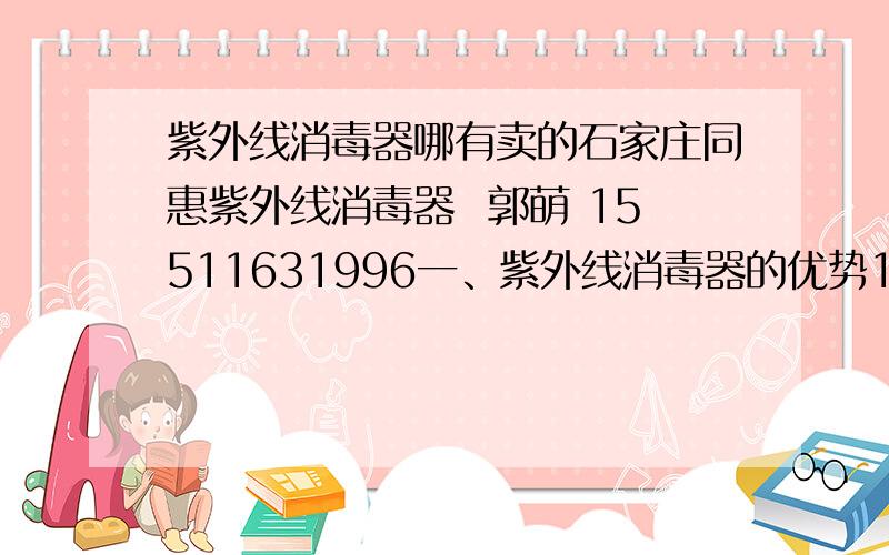 紫外线消毒器哪有卖的石家庄同惠紫外线消毒器  郭萌 15511631996一、紫外线消毒器的优势1、外线消毒器高效率杀菌:紫外线对细菌的杀菌使用一般在一至二秒即可达到99%－99.9%的杀菌率。2、紫