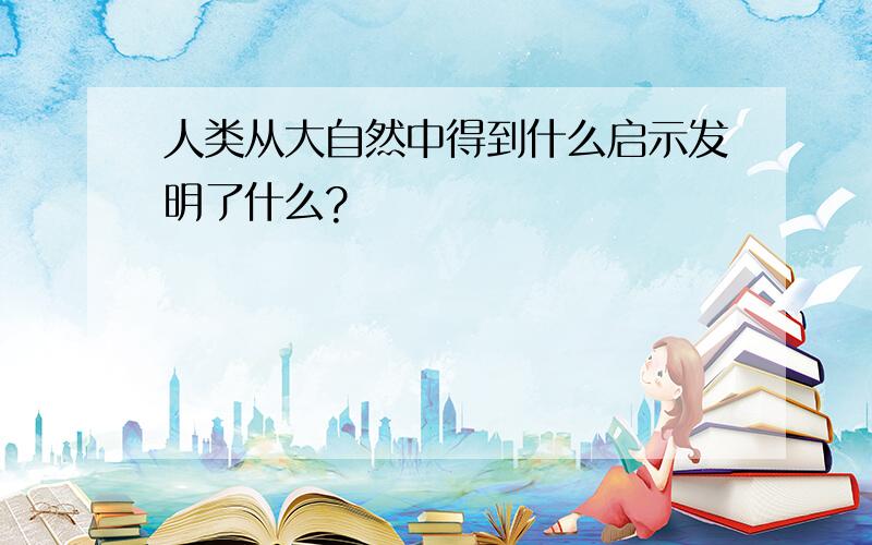 人类从大自然中得到什么启示发明了什么?