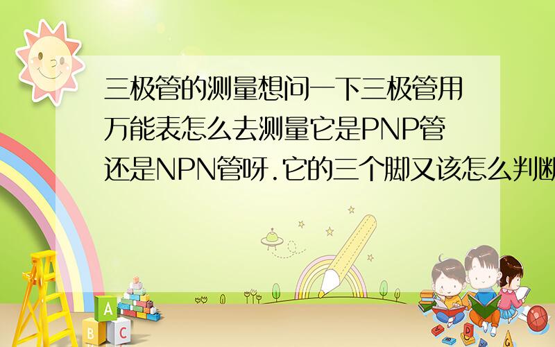 三极管的测量想问一下三极管用万能表怎么去测量它是PNP管还是NPN管呀.它的三个脚又该怎么判断是什么极呀~~向高手请教一下