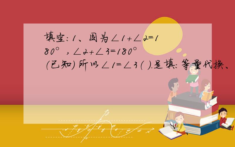 填空：1、因为∠1+∠2=180°,∠2+∠3=180°（已知） 所以∠1=∠3（ ）.是填：等量代换、等角的补角相等