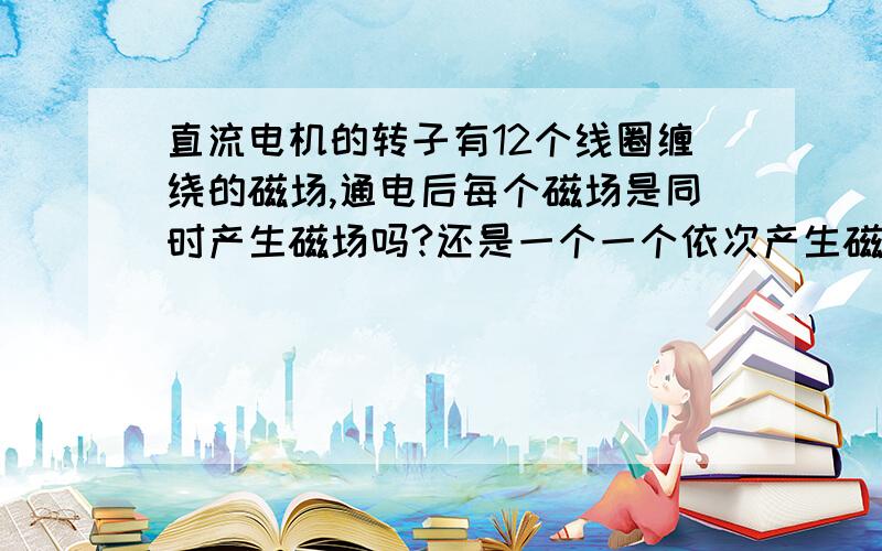 直流电机的转子有12个线圈缠绕的磁场,通电后每个磁场是同时产生磁场吗?还是一个一个依次产生磁场?或是一部分有磁场一部分没有磁场呢?