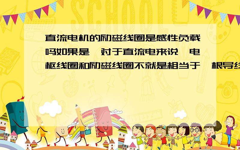 直流电机的励磁线圈是感性负载吗如果是,对于直流电来说,电枢线圈和励磁线圈不就是相当于一根导线,电阻客观存在,并励直流电机限制启动电流为什么会是在电枢回路串电阻,不怕大电流烧