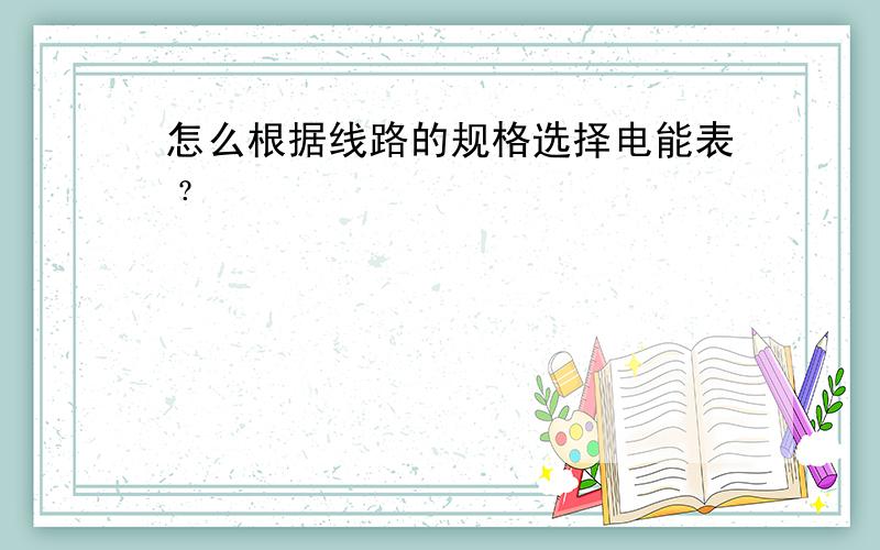 怎么根据线路的规格选择电能表﹖