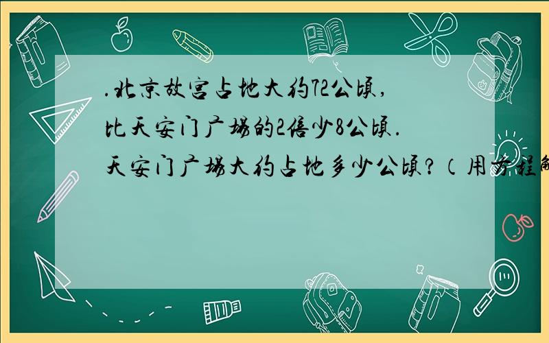 .北京故宫占地大约72公顷,比天安门广场的2倍少8公顷.天安门广场大约占地多少公顷?（用方程解）