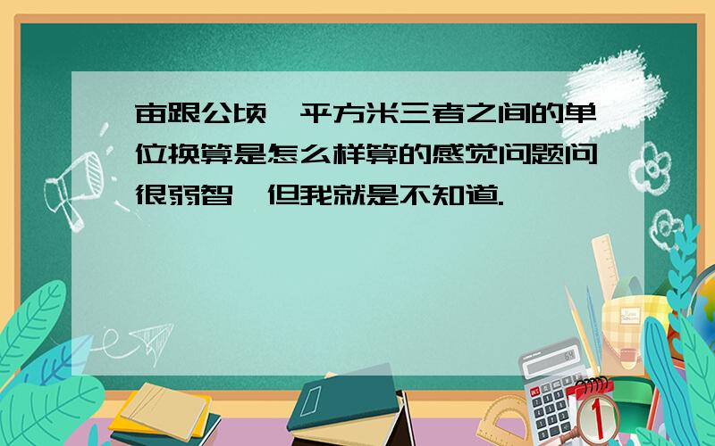 亩跟公顷,平方米三者之间的单位换算是怎么样算的感觉问题问很弱智,但我就是不知道.