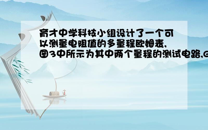 育才中学科技小组设计了一个可以测量电阻值的多量程欧姆表,图3中所示为其中两个量程的测试电路,G为灵敏电流表,其内阻Ro=100 Ω、电流灵敏度(即指针在满刻度时流过灵敏电流表的电流)U=100