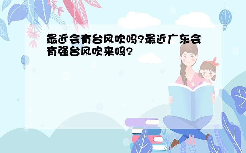 最近会有台风吹吗?最近广东会有强台风吹来吗?