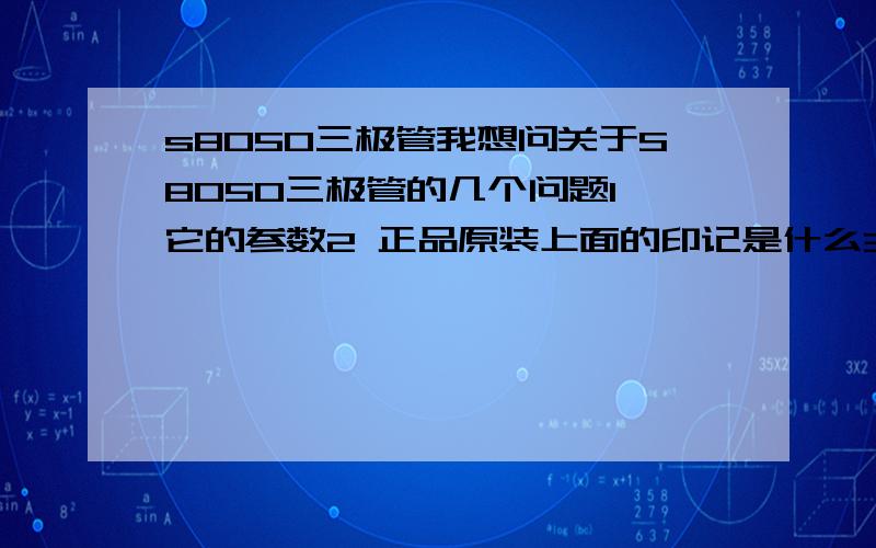 s8050三极管我想问关于S8050三极管的几个问题1 它的参数2 正品原装上面的印记是什么3 代理商的联系方式