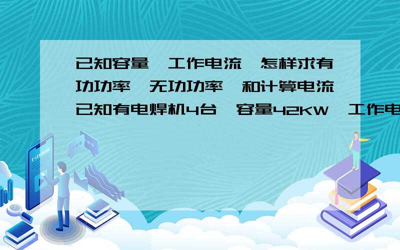 已知容量、工作电流,怎样求有功功率,无功功率,和计算电流已知有电焊机4台,容量42KW,工作电流100A,怎样求出有功功率,无功功率,计算电流.也就是怎样进行负荷计算!