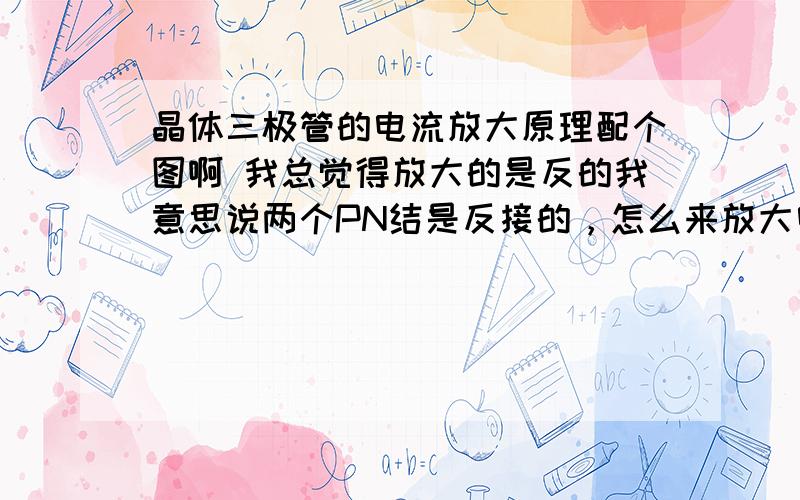 晶体三极管的电流放大原理配个图啊 我总觉得放大的是反的我意思说两个PN结是反接的，怎么来放大电流