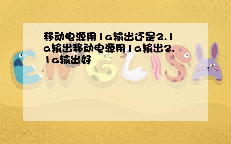 移动电源用1a输出还是2.1a输出移动电源用1a输出2.1a输出好