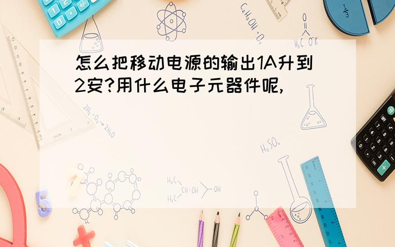 怎么把移动电源的输出1A升到2安?用什么电子元器件呢,