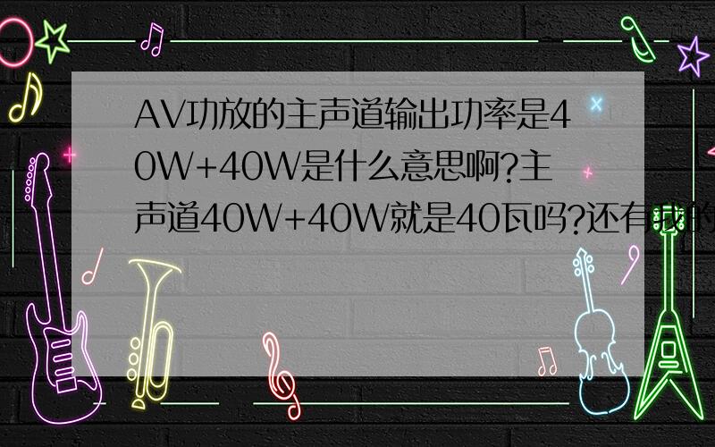 AV功放的主声道输出功率是40W+40W是什么意思啊?主声道40W+40W就是40瓦吗?还有我的两个音箱上标记可承载功率是20W--100W.请问我的功放和音箱匹配吗?因为功放刚刚买的还能拿回去换呢,建议换什