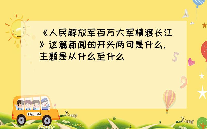 《人民解放军百万大军横渡长江》这篇新闻的开头两句是什么.主题是从什么至什么