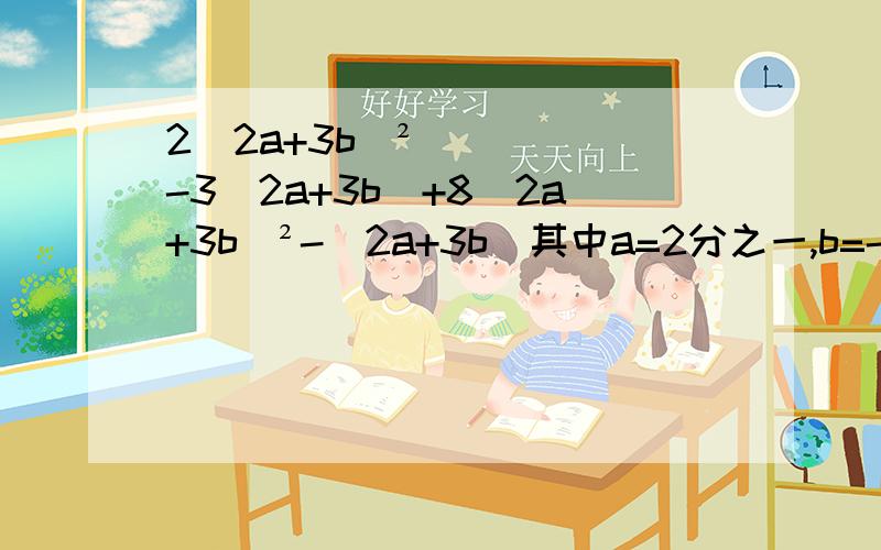 2(2a+3b)²-3(2a+3b)+8(2a+3b)²-(2a+3b)其中a=2分之一,b=-3分之二