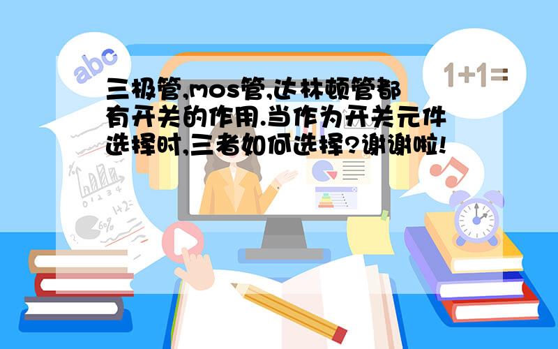 三极管,mos管,达林顿管都有开关的作用.当作为开关元件选择时,三者如何选择?谢谢啦!