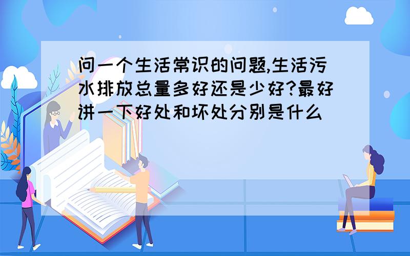 问一个生活常识的问题,生活污水排放总量多好还是少好?最好讲一下好处和坏处分别是什么