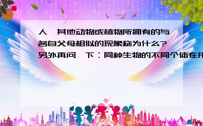 人、其他动物或植物所拥有的与各自父母相似的现象称为什么?另外再问一下：同种生物的不同个体在形态和生理上存在差异的现象叫做什么？