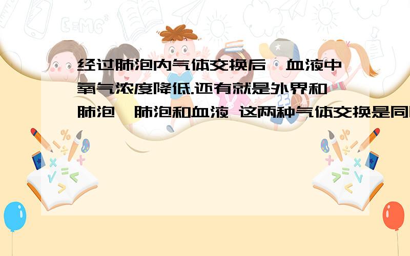 经过肺泡内气体交换后,血液中氧气浓度降低.还有就是外界和肺泡,肺泡和血液 这两种气体交换是同时进行的吗?