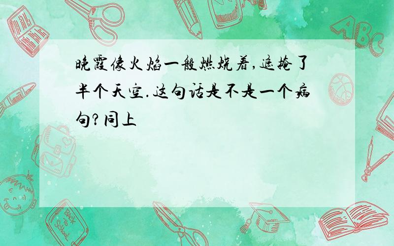 晚霞像火焰一般燃烧着,遮掩了半个天空.这句话是不是一个病句?同上