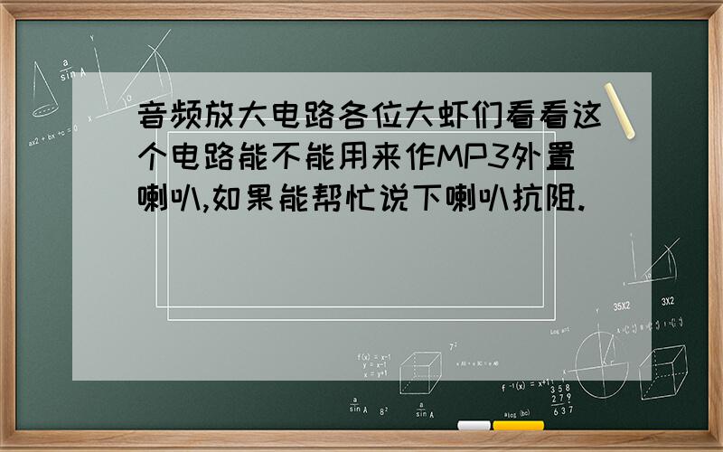 音频放大电路各位大虾们看看这个电路能不能用来作MP3外置喇叭,如果能帮忙说下喇叭抗阻.