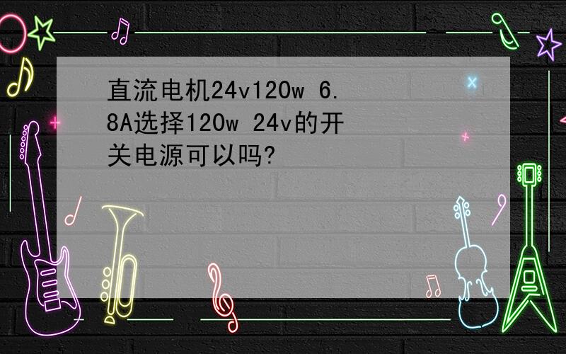 直流电机24v120w 6.8A选择120w 24v的开关电源可以吗?