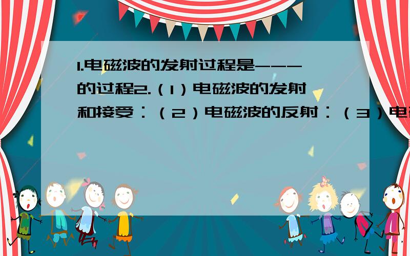 1.电磁波的发射过程是---的过程2.（1）电磁波的发射和接受：（2）电磁波的反射：（3）电磁波的屏蔽：（4）电磁波的干扰：很多也.麻烦大家了.回答第1题活几题也可以的，不一定要全部的