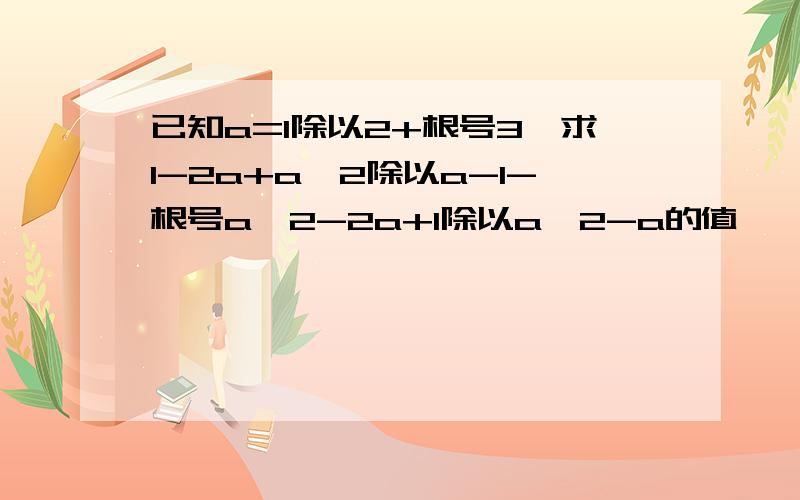 已知a=1除以2+根号3,求1-2a+a^2除以a-1-根号a^2-2a+1除以a^2-a的值