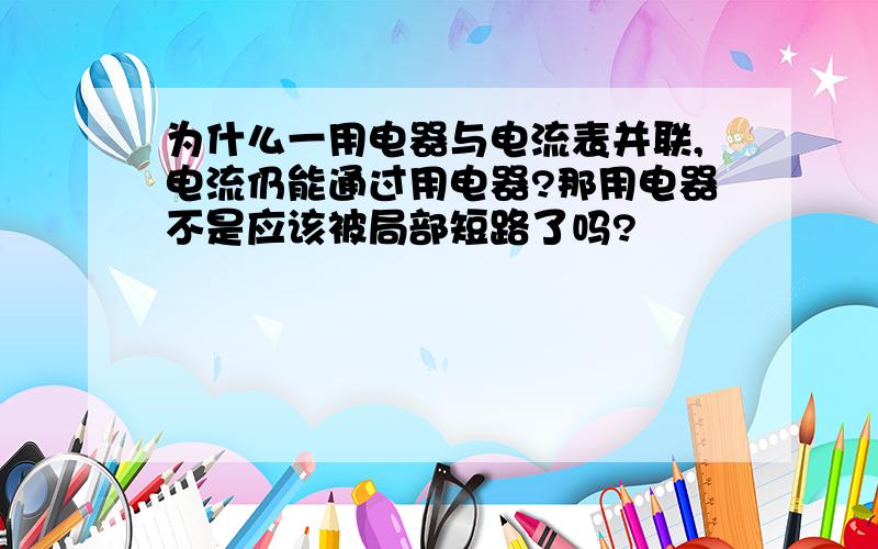 为什么一用电器与电流表并联,电流仍能通过用电器?那用电器不是应该被局部短路了吗?