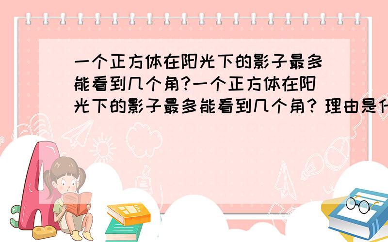 一个正方体在阳光下的影子最多能看到几个角?一个正方体在阳光下的影子最多能看到几个角？理由是什么？或附加图表示。