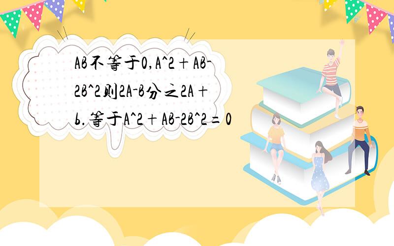 AB不等于0,A^2+AB-2B^2则2A-B分之2A+b.等于A^2+AB-2B^2=0