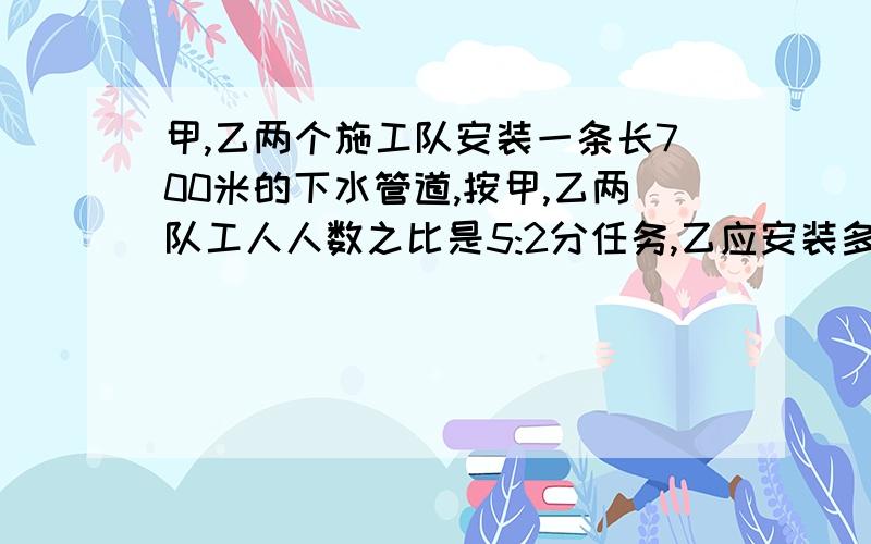 甲,乙两个施工队安装一条长700米的下水管道,按甲,乙两队工人人数之比是5:2分任务,乙应安装多少米?（方程解答）