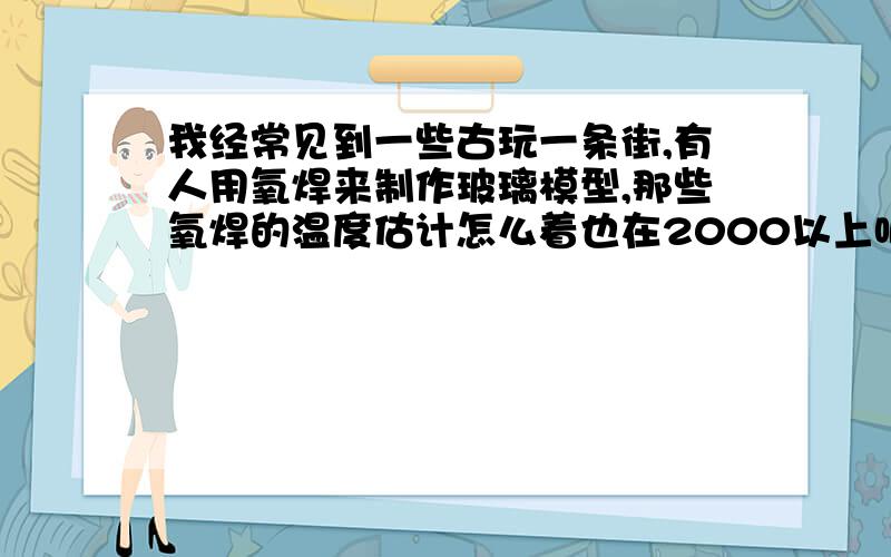 我经常见到一些古玩一条街,有人用氧焊来制作玻璃模型,那些氧焊的温度估计怎么着也在2000以上吧,难道他们就不怕被伤到吗?如果一旦氧焊烧到手,会怎么样?