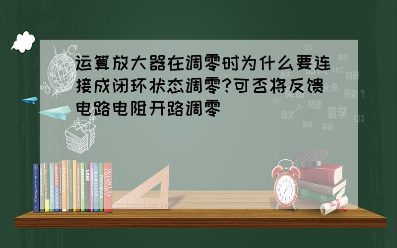 运算放大器在调零时为什么要连接成闭环状态调零?可否将反馈电路电阻开路调零