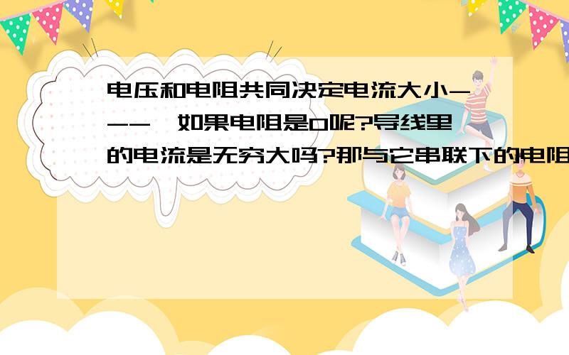 电压和电阻共同决定电流大小--->如果电阻是0呢?导线里的电流是无穷大吗?那与它串联下的电阻里的电流呢?所有物理量都指理想情况,想知道电压,电流,电阻三个物理量的理论原理的关系!